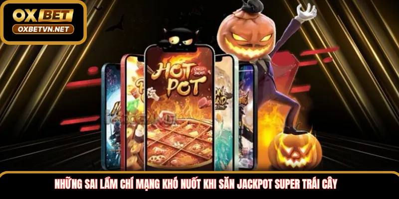 Những sai lầm chí mạng khó nuốt khi săn Jackpot Super Trái Cây